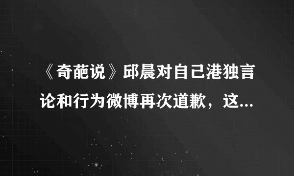 《奇葩说》邱晨对自己港独言论和行为微博再次道歉，这件事你怎么看？