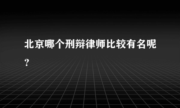 北京哪个刑辩律师比较有名呢？