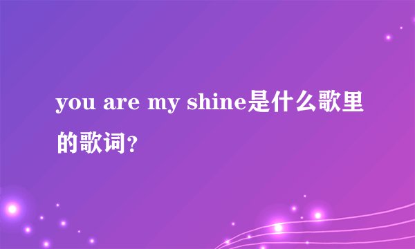 you are my shine是什么歌里的歌词？