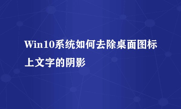 Win10系统如何去除桌面图标上文字的阴影