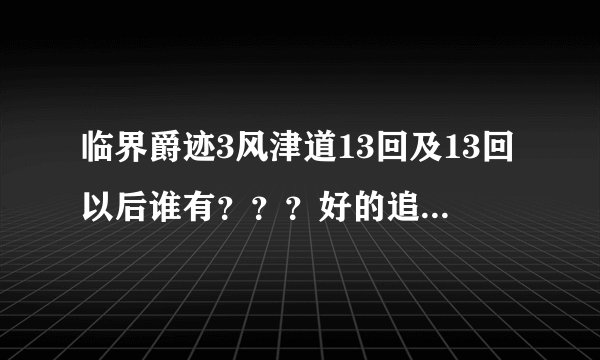 临界爵迹3风津道13回及13回以后谁有？？？好的追加分！！！