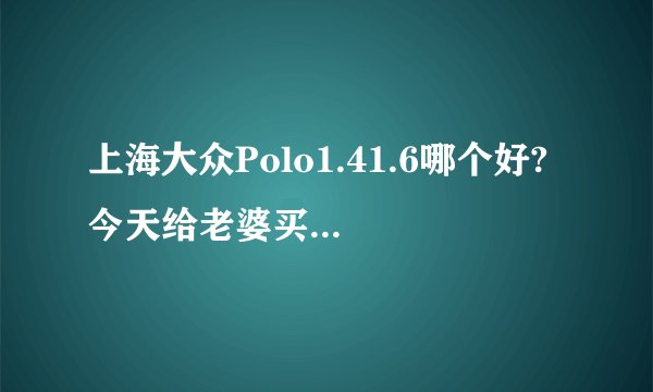 上海大众Polo1.41.6哪个好? 今天给老婆买了个1.4自动顶配的。听大家反映说1.4的有点肉。在市区开够用吗？