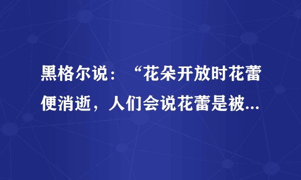 黑格尔说：“花朵开放时花蕾便消逝，人们会说花蕾是被花朵否定掉了；当结果的时候，人们又认为果实是作为植物的真实形式出现而代替了花朵。这些形式彼此不相同，互相排斥。但是，它们的流动性却使它们成为有机统一体的环节，构成整体的生命。”下列观点对以上材料理解正确的是（）。