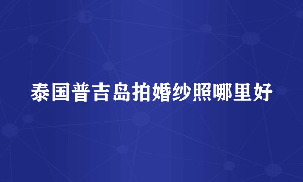 泰国普吉岛拍婚纱照哪里好