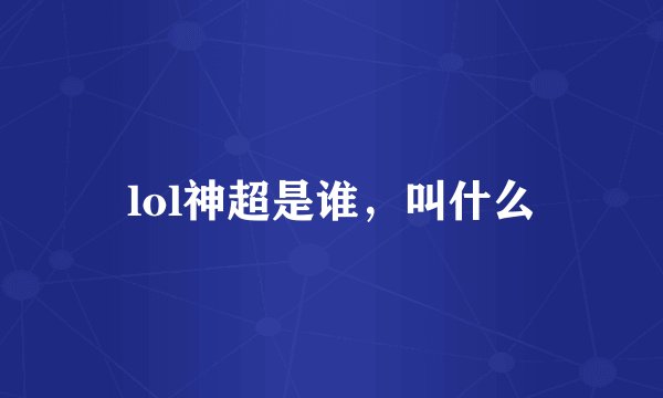 lol神超是谁，叫什么