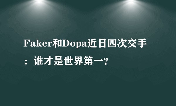 Faker和Dopa近日四次交手：谁才是世界第一？