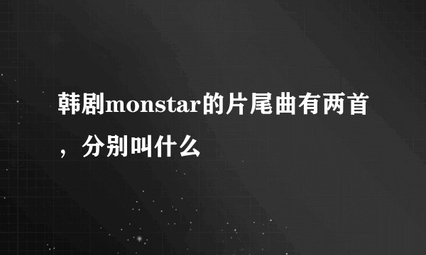 韩剧monstar的片尾曲有两首，分别叫什么