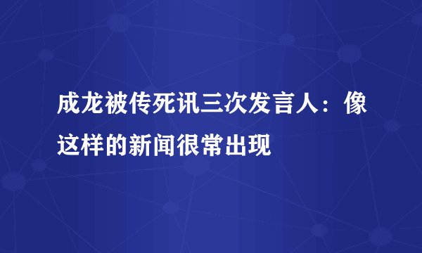 成龙被传死讯三次发言人：像这样的新闻很常出现