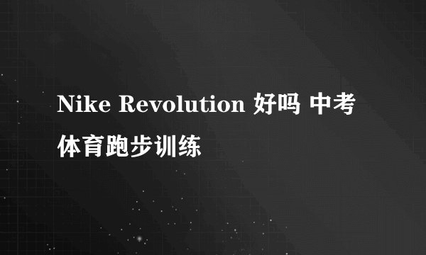 Nike Revolution 好吗 中考体育跑步训练