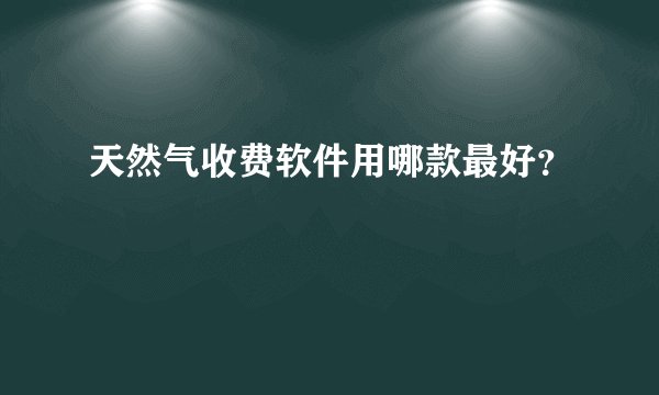 天然气收费软件用哪款最好？