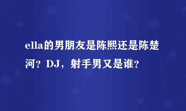 ella的男朋友是陈熙还是陈楚河？DJ，射手男又是谁？