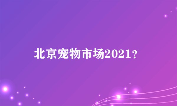 北京宠物市场2021？
