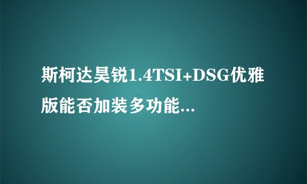 斯柯达昊锐1.4TSI+DSG优雅版能否加装多功能方向盘和定速巡航？多少钱？智雅版呢？