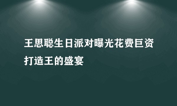 王思聪生日派对曝光花费巨资打造王的盛宴