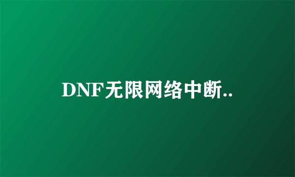 DNF无限网络中断..