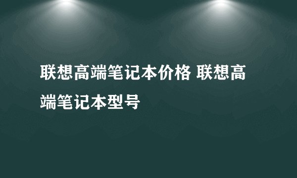 联想高端笔记本价格 联想高端笔记本型号