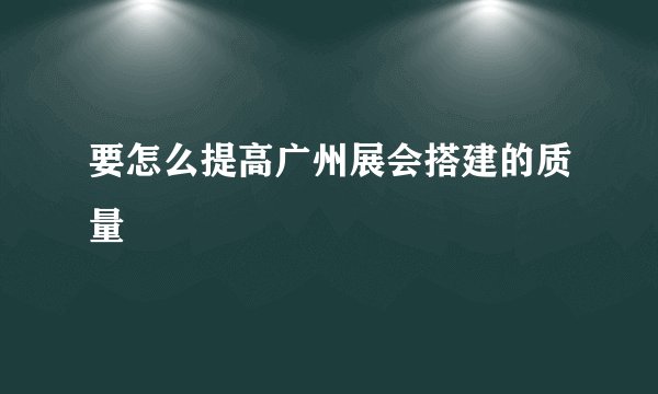 要怎么提高广州展会搭建的质量