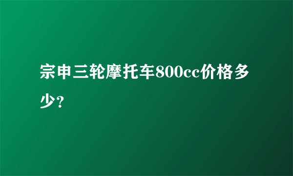 宗申三轮摩托车800cc价格多少？