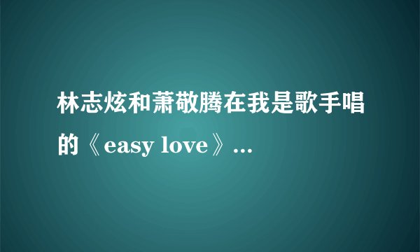 林志炫和萧敬腾在我是歌手唱的《easy love》的原唱是谁