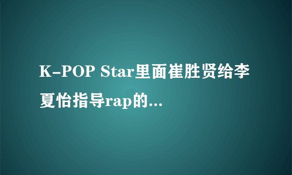 K-POP Star里面崔胜贤给李夏怡指导rap的歌是什么歌？