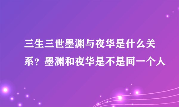 三生三世墨渊与夜华是什么关系？墨渊和夜华是不是同一个人