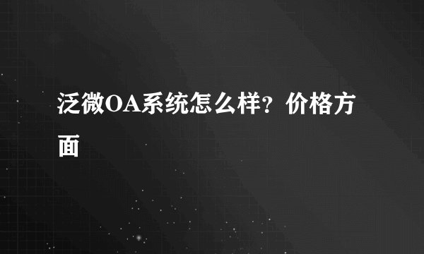 泛微OA系统怎么样？价格方面