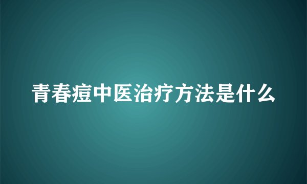 青春痘中医治疗方法是什么