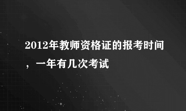 2012年教师资格证的报考时间，一年有几次考试