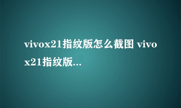 vivox21指纹版怎么截图 vivox21指纹版屏幕截图方法【图文】