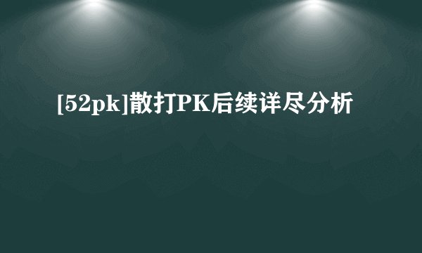 [52pk]散打PK后续详尽分析