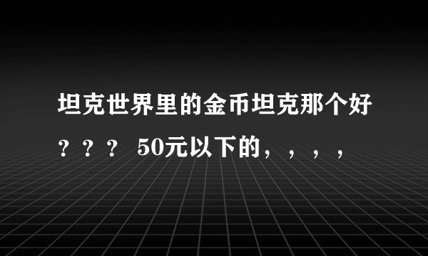 坦克世界里的金币坦克那个好？？？ 50元以下的，，，，