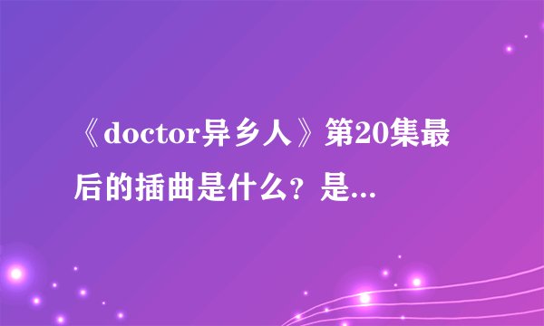 《doctor异乡人》第20集最后的插曲是什么？是一个女的吟哦声。