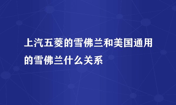 上汽五菱的雪佛兰和美国通用的雪佛兰什么关系