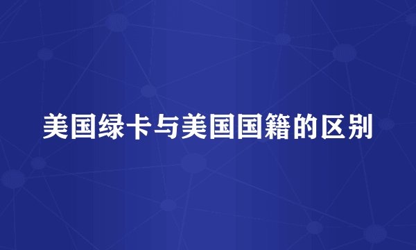 美国绿卡与美国国籍的区别