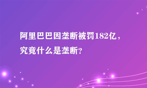 阿里巴巴因垄断被罚182亿，究竟什么是垄断？