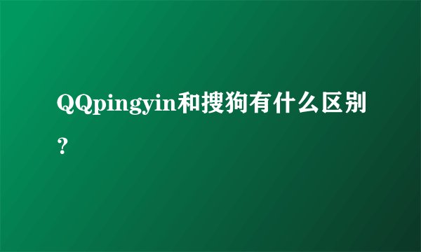 QQpingyin和搜狗有什么区别？