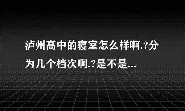 泸州高中的寝室怎么样啊.?分为几个档次啊.?是不是都可以住好的那种.