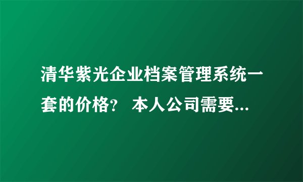 清华紫光企业档案管理系统一套的价格？ 本人公司需要购置！ 详细：如下