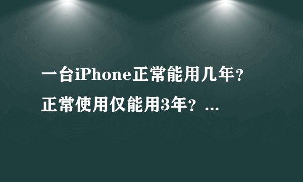 一台iPhone正常能用几年？正常使用仅能用3年？那你的用了多久？