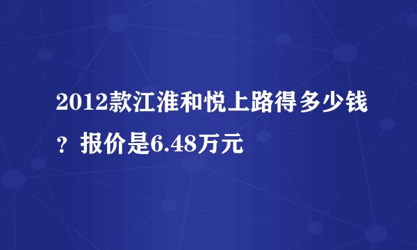 2012款江淮和悦上路得多少钱？报价是6.48万元