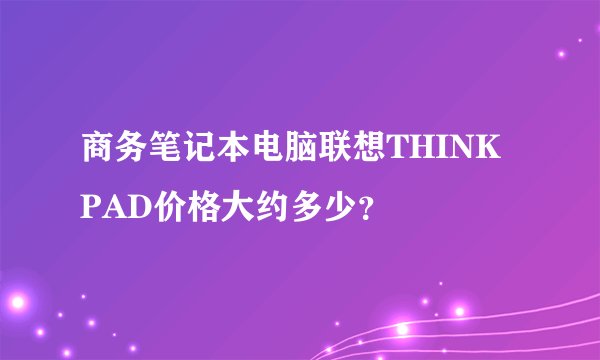 商务笔记本电脑联想THINK PAD价格大约多少？