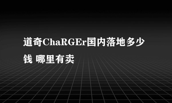 道奇ChaRGEr国内落地多少钱 哪里有卖