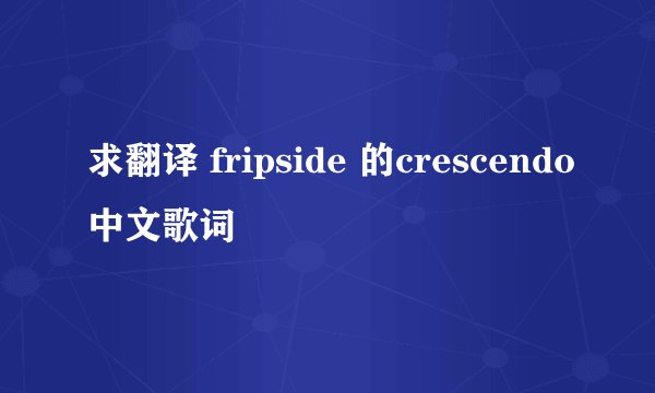求翻译 fripside 的crescendo中文歌词