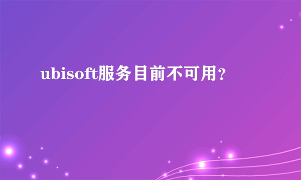 ubisoft服务目前不可用？