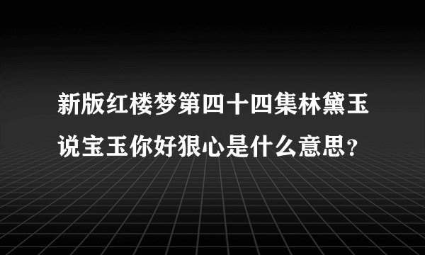 新版红楼梦第四十四集林黛玉说宝玉你好狠心是什么意思？