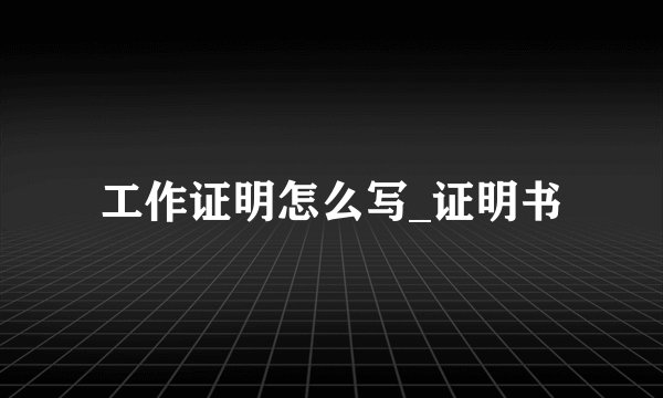 工作证明怎么写_证明书