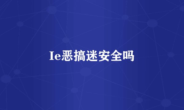 Ie恶搞迷安全吗
