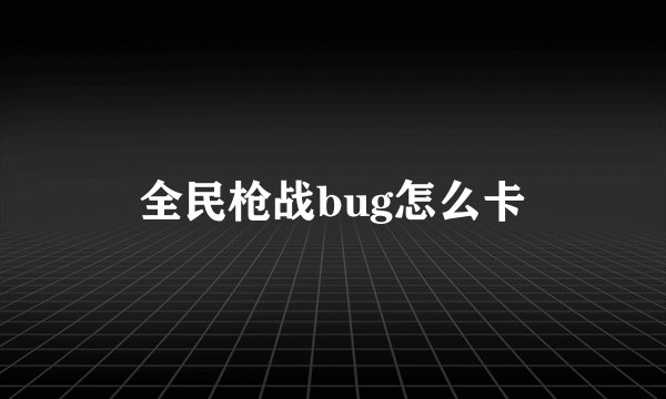 全民枪战bug怎么卡