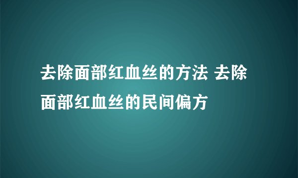 去除面部红血丝的方法 去除面部红血丝的民间偏方