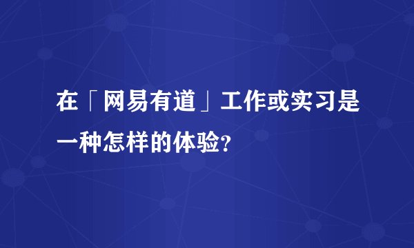 在「网易有道」工作或实习是一种怎样的体验？